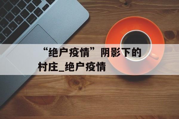 “绝户疫情”阴影下的村庄_绝户疫情
