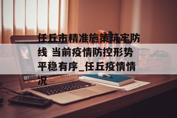 任丘市精准施策筑牢防线 当前疫情防控形势平稳有序_任丘疫情情况