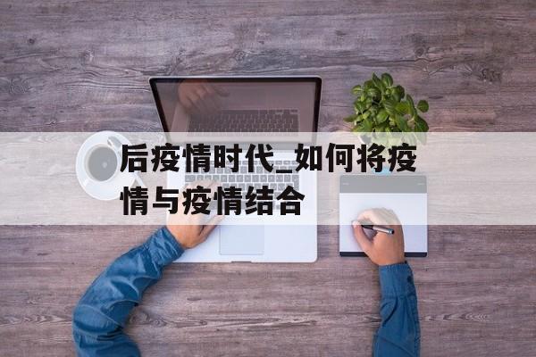 后疫情时代_如何将疫情与疫情结合