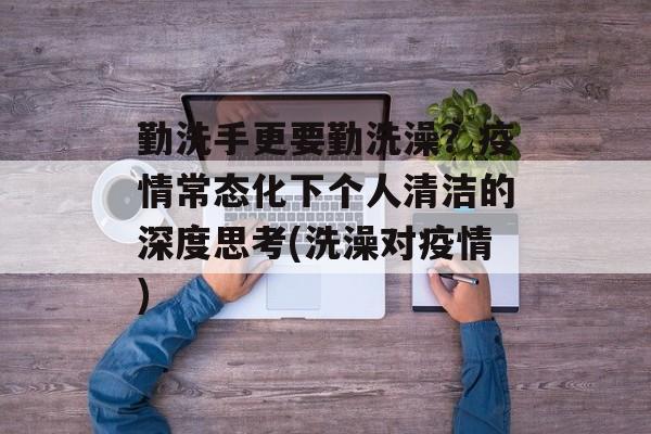 勤洗手更要勤洗澡？疫情常态化下个人清洁的深度思考(洗澡对疫情)