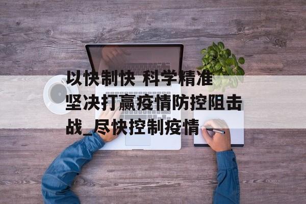 以快制快 科学精准 坚决打赢疫情防控阻击战_尽快控制疫情