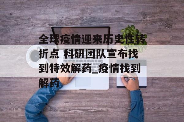 全球疫情迎来历史性转折点 科研团队宣布找到特效解药_疫情找到解药