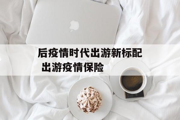 后疫情时代出游新标配 出游疫情保险