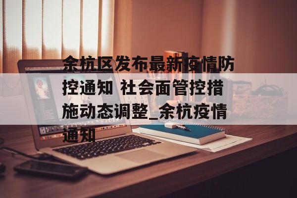 余杭区发布最新疫情防控通知 社会面管控措施动态调整_余杭疫情通知