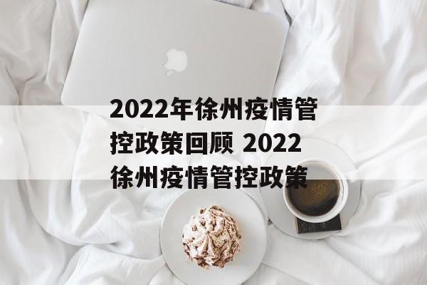 2022年徐州疫情管控政策回顾 2022徐州疫情管控政策