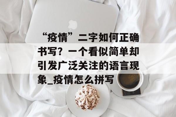 “疫情”二字如何正确书写？一个看似简单却引发广泛关注的语言现象_疫情怎么拼写