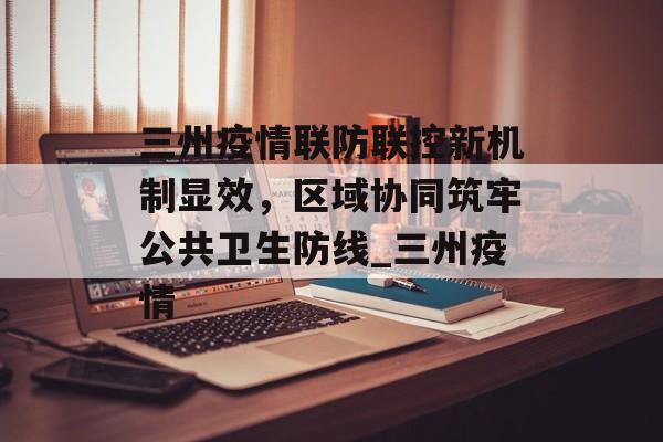 三州疫情联防联控新机制显效，区域协同筑牢公共卫生防线_三州疫情