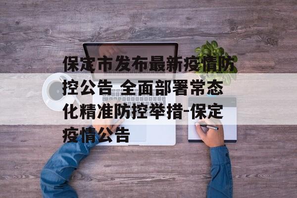 保定市发布最新疫情防控公告 全面部署常态化精准防控举措-保定疫情公告