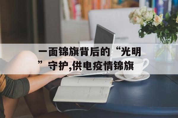 一面锦旗背后的“光明”守护,供电疫情锦旗