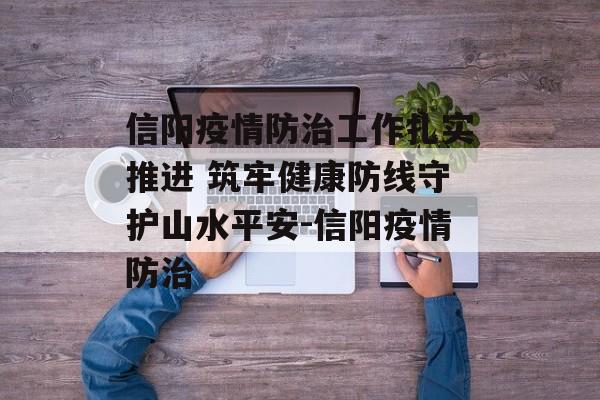 信阳疫情防治工作扎实推进 筑牢健康防线守护山水平安-信阳疫情防治