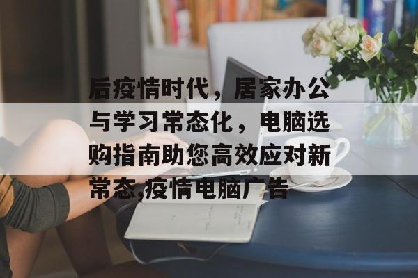 后疫情时代，居家办公与学习常态化，电脑选购指南助您高效应对新常态,疫情电脑广告
