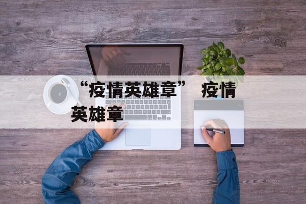 “疫情英雄章” 疫情英雄章