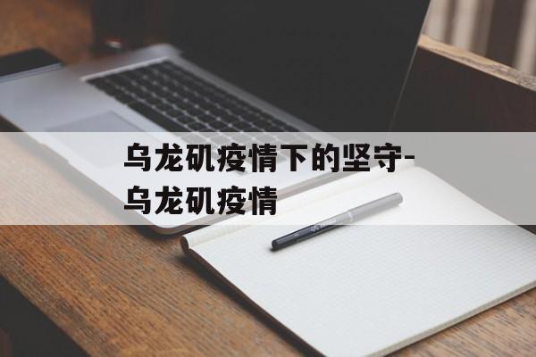 乌龙矶疫情下的坚守-乌龙矶疫情