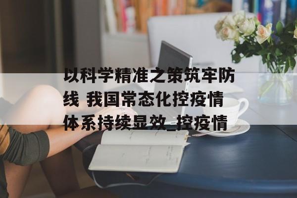 以科学精准之策筑牢防线 我国常态化控疫情体系持续显效_控疫情