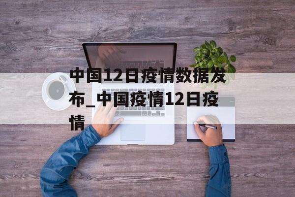 中国12日疫情数据发布_中国疫情12日疫情