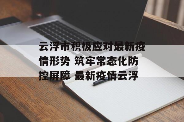 云浮市积极应对最新疫情形势 筑牢常态化防控屏障 最新疫情云浮