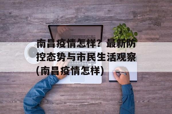 南昌疫情怎样？最新防控态势与市民生活观察(南昌疫情怎样)