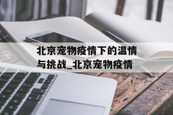 北京宠物疫情下的温情与挑战_北京宠物疫情
