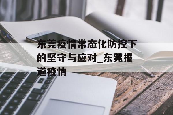 东莞疫情常态化防控下的坚守与应对_东莞报道疫情