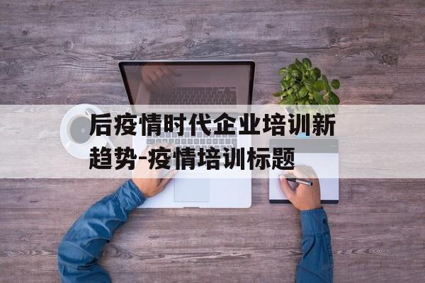 后疫情时代企业培训新趋势-疫情培训标题