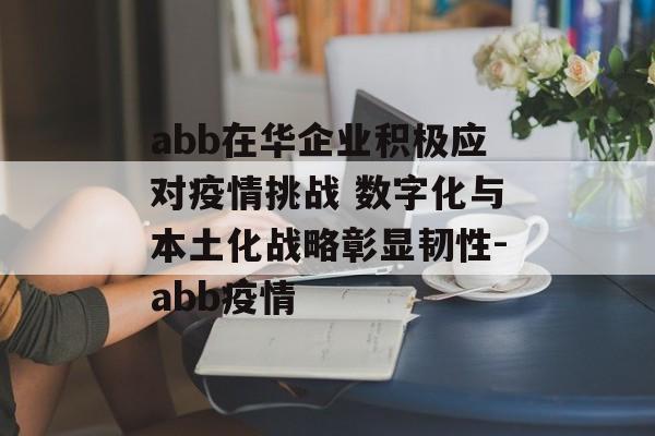 abb在华企业积极应对疫情挑战 数字化与本土化战略彰显韧性-abb疫情