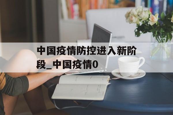中国疫情防控进入新阶段_中国疫情0