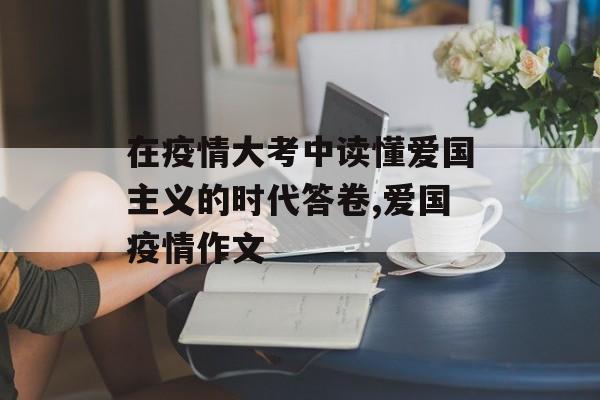 在疫情大考中读懂爱国主义的时代答卷,爱国疫情作文