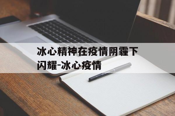 冰心精神在疫情阴霾下闪耀-冰心疫情