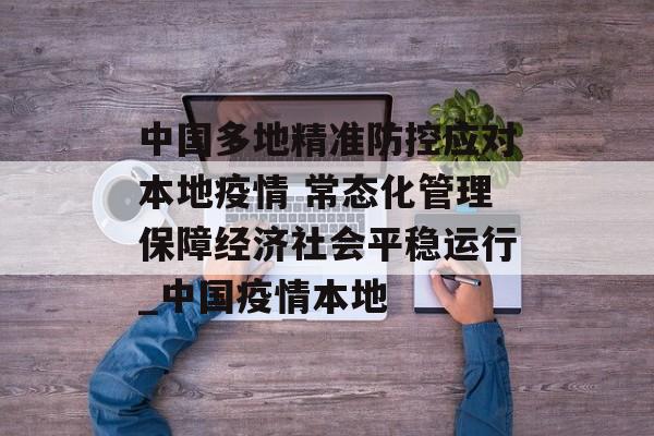 中国多地精准防控应对本地疫情 常态化管理保障经济社会平稳运行_中国疫情本地