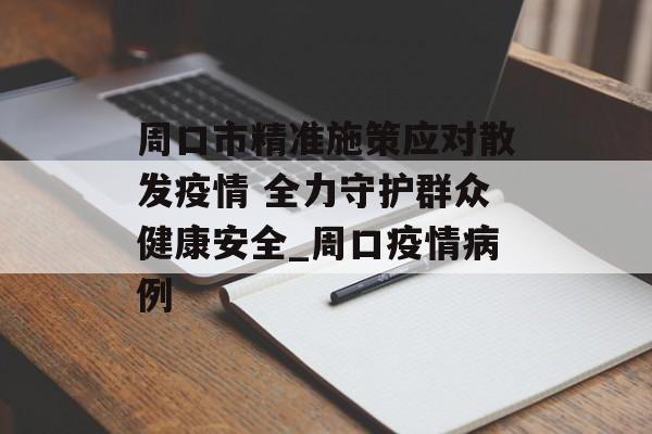 周口市精准施策应对散发疫情 全力守护群众健康安全_周口疫情病例