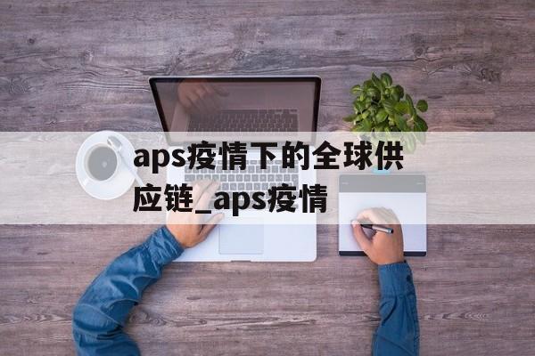 aps疫情下的全球供应链_aps疫情