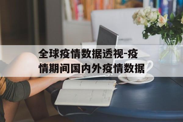 全球疫情数据透视-疫情期间国内外疫情数据