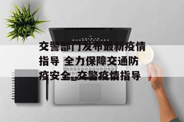 交警部门发布最新疫情指导 全力保障交通防疫安全_交警疫情指导