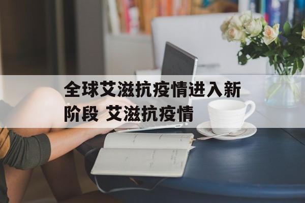 全球艾滋抗疫情进入新阶段 艾滋抗疫情