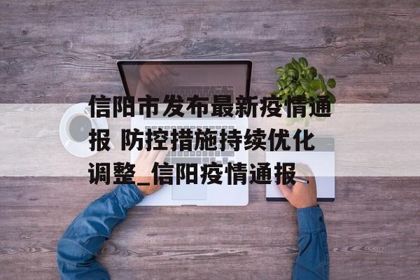 信阳市发布最新疫情通报 防控措施持续优化调整_信阳疫情通报