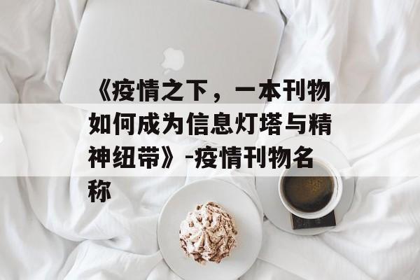 《疫情之下，一本刊物如何成为信息灯塔与精神纽带》-疫情刊物名称