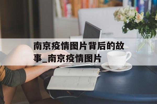 南京疫情图片背后的故事_南京疫情图片