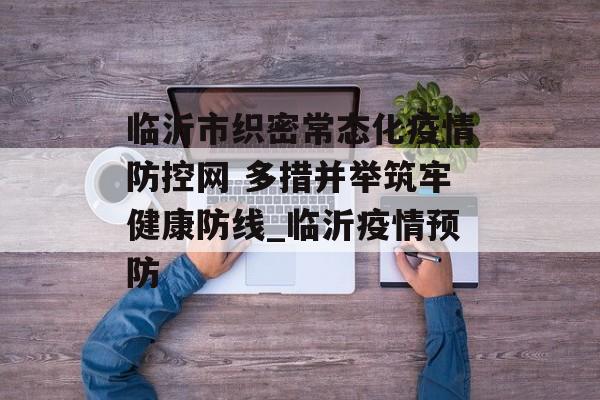 临沂市织密常态化疫情防控网 多措并举筑牢健康防线_临沂疫情预防