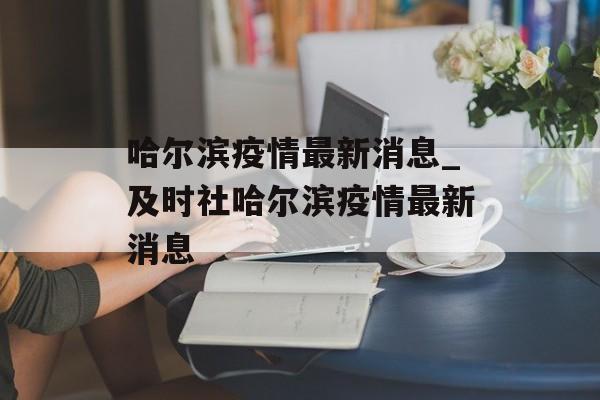 哈尔滨疫情最新消息_及时社哈尔滨疫情最新消息
