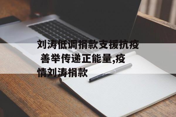 刘涛低调捐款支援抗疫 善举传递正能量,疫情刘涛捐款