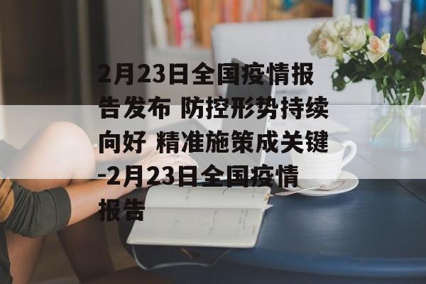 2月23日全国疫情报告发布 防控形势持续向好 精准施策成关键-2月23日全国疫情报告
