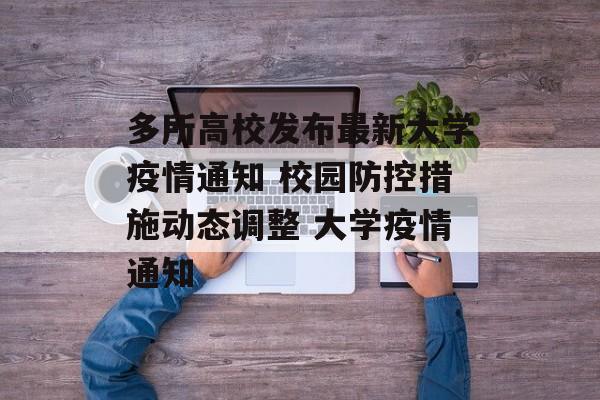 多所高校发布最新大学疫情通知 校园防控措施动态调整 大学疫情通知