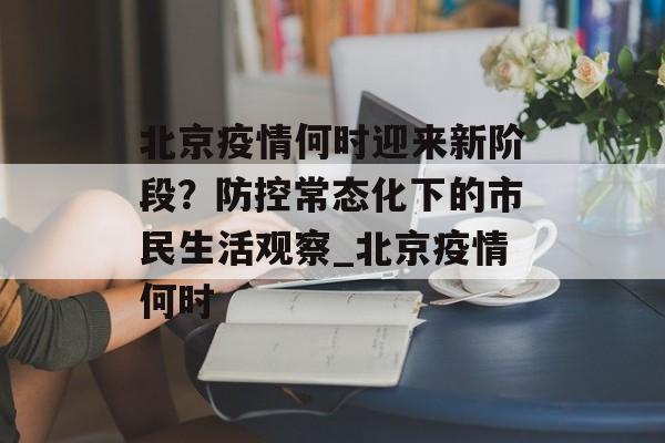 北京疫情何时迎来新阶段？防控常态化下的市民生活观察_北京疫情何时