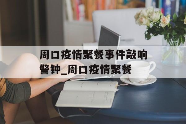 周口疫情聚餐事件敲响警钟_周口疫情聚餐