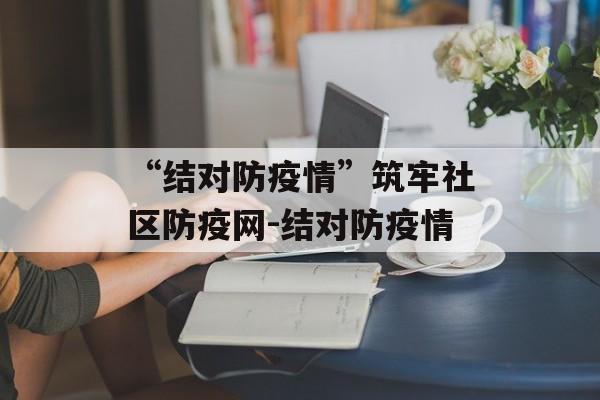 “结对防疫情”筑牢社区防疫网-结对防疫情