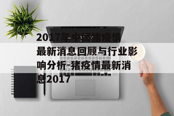 2017年中国猪疫情最新消息回顾与行业影响分析-猪疫情最新消息2017