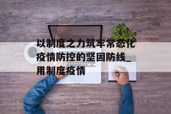 以制度之力筑牢常态化疫情防控的坚固防线_用制度疫情