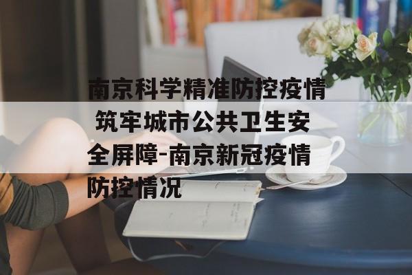 南京科学精准防控疫情 筑牢城市公共卫生安全屏障-南京新冠疫情防控情况