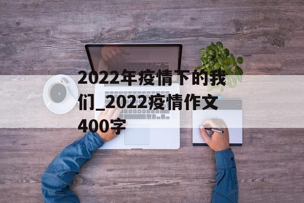 2022年疫情下的我们_2022疫情作文400字