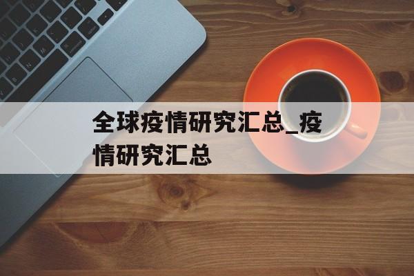 全球疫情研究汇总_疫情研究汇总